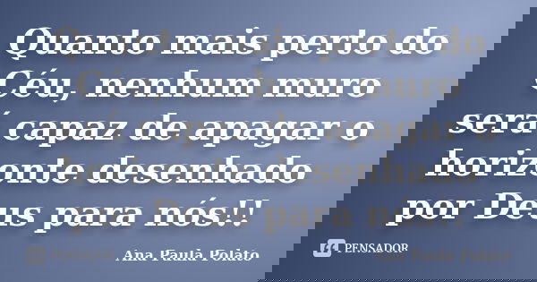 Quanto mais perto do Céu, nenhum muro será capaz de apagar o horizonte desenhado por Deus para nós!!... Frase de Ana Paula Polato.