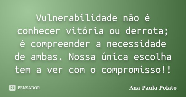Vulnerabilidade não é conhecer vitória ou derrota; é compreender a necessidade de ambas. Nossa única escolha tem a ver com o compromisso!!... Frase de Ana Paula Polato.