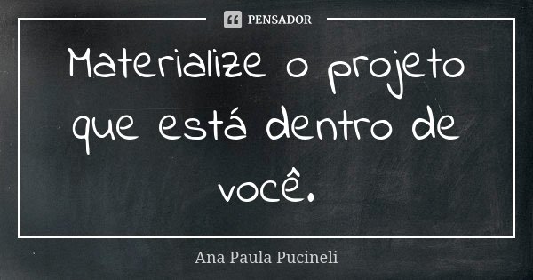 Materialize o projeto que está dentro de você.... Frase de Ana Paula Pucineli.
