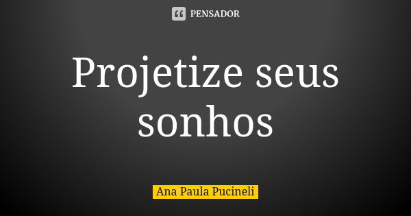 Projetize seus sonhos... Frase de Ana Paula Pucineli.