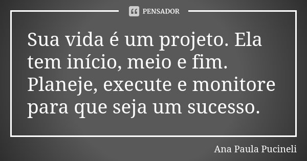 Sua vida é um projeto. Ela tem início, meio e fim. Planeje, execute e monitore para que seja um sucesso.... Frase de Ana Paula Pucineli.