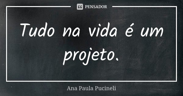 Tudo na vida é um projeto.... Frase de Ana Paula Pucineli.