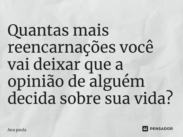 ⁠Quantas mais reencarnações você vai deixar que a opinião de alguém decida sobre sua vida?... Frase de ana paula.
