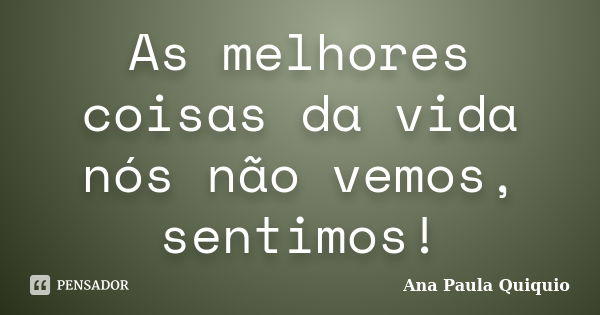 As melhores coisas da vida nós não vemos, sentimos!... Frase de Ana Paula Quiquio.