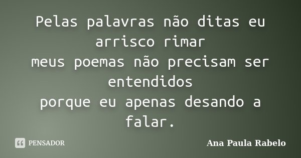 Pelas palavras não ditas eu arrisco rimar meus poemas não precisam ser entendidos porque eu apenas desando a falar.... Frase de Ana Paula Rabelo.