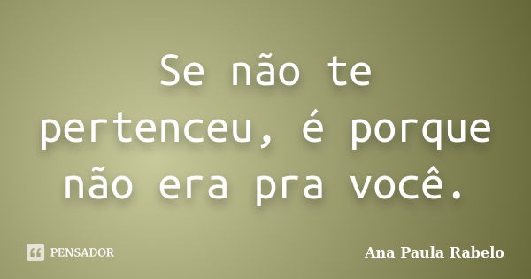 Se não te pertenceu, é porque não era pra você.... Frase de Ana Paula Rabelo.