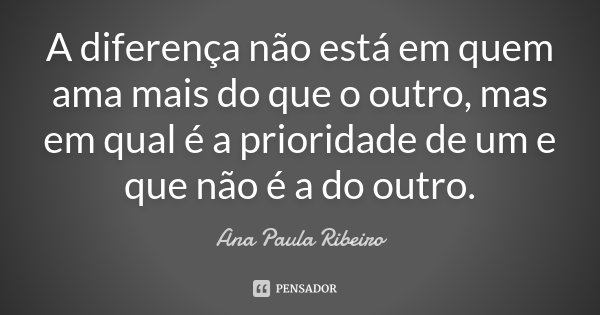 A diferença não está em quem ama mais do que o outro, mas em qual é a prioridade de um e que não é a do outro.... Frase de Ana Paula Ribeiro.