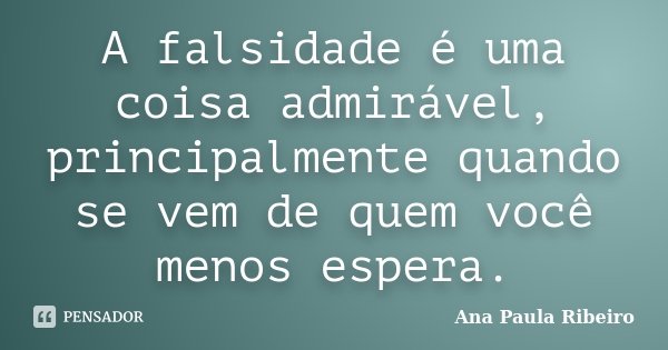 A falsidade é uma coisa admirável, principalmente quando se vem de quem você menos espera.... Frase de Ana Paula Ribeiro.