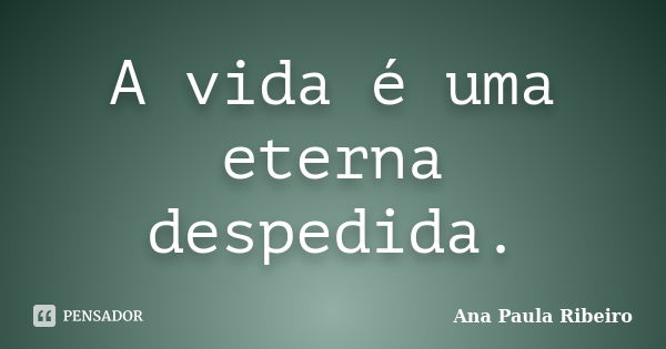 A vida é uma eterna despedida.... Frase de Ana Paula Ribeiro.