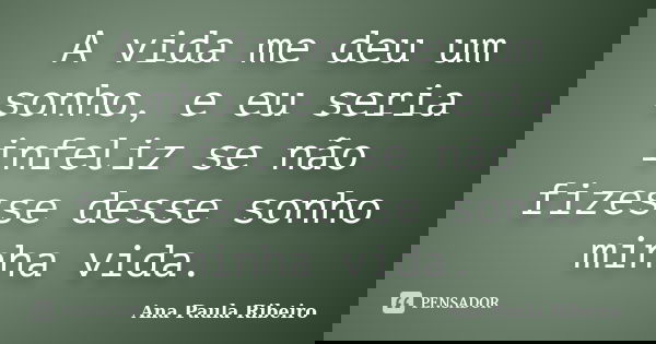 A vida me deu um sonho, e eu seria infeliz se não fizesse desse sonho minha vida.... Frase de Ana Paula Ribeiro.