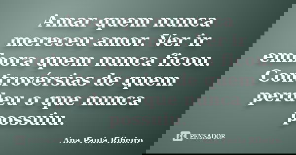 Amar quem nunca mereceu amor. Ver ir embora quem nunca ficou. Controvérsias de quem perdeu o que nunca possuiu.... Frase de Ana Paula Ribeiro.