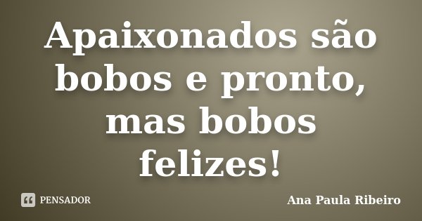 Apaixonados são bobos e pronto, mas bobos felizes!... Frase de Ana Paula Ribeiro.