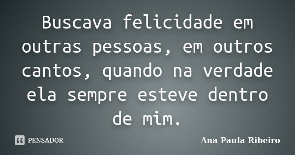 Buscava felicidade em outras pessoas, em outros cantos, quando na verdade ela sempre esteve dentro de mim.... Frase de Ana Paula Ribeiro.