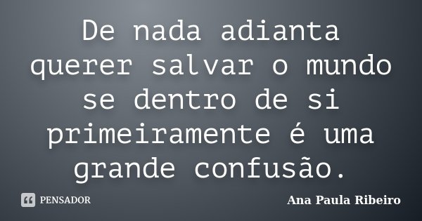 De nada adianta querer salvar o mundo se dentro de si primeiramente é uma grande confusão.... Frase de Ana Paula Ribeiro.