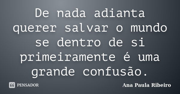 De nada adianta querer salvar o mundo se dentro de si primeiramente é uma grande confusão.... Frase de Ana Paula Ribeiro.