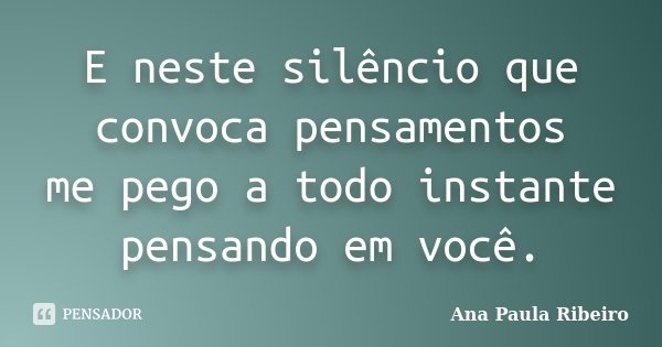 E neste silêncio que convoca pensamentos me pego a todo instante pensando em você.... Frase de Ana Paula Ribeiro.