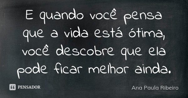 E quando você pensa que a vida está ótima, você descobre que ela pode ficar melhor ainda.... Frase de Ana Paula Ribeiro.