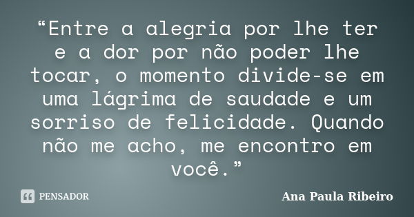 “Entre a alegria por lhe ter e a dor por não poder lhe tocar, o momento divide-se em uma lágrima de saudade e um sorriso de felicidade. Quando não me acho, me e... Frase de Ana Paula Ribeiro.