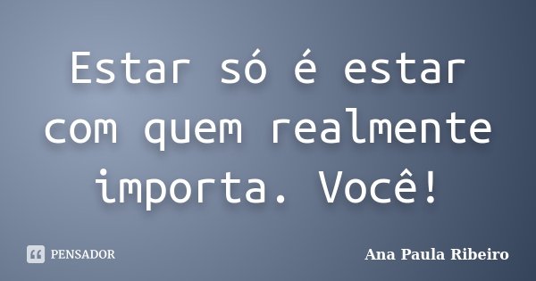 Estar só é estar com quem realmente importa. Você!... Frase de Ana Paula Ribeiro.