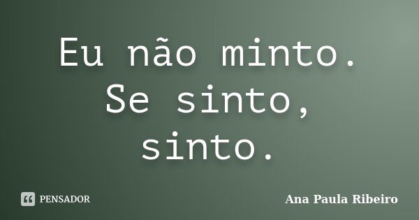 Eu não minto. Se sinto, sinto.... Frase de Ana Paula Ribeiro.