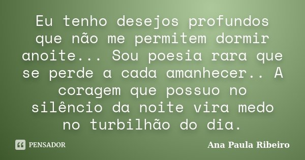 Eu tenho desejos profundos que não me permitem dormir anoite... Sou poesia rara que se perde a cada amanhecer.. A coragem que possuo no silêncio da noite vira m... Frase de Ana Paula Ribeiro.