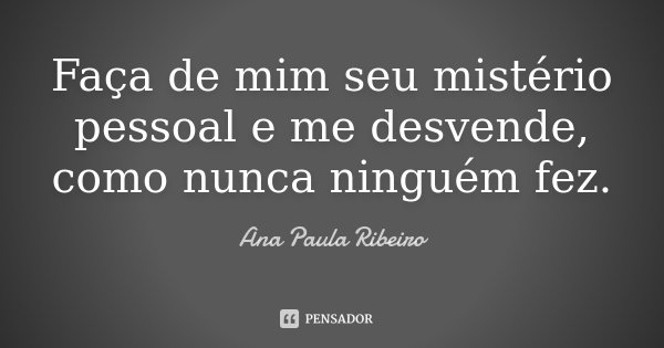 Faça de mim seu mistério pessoal e me desvende, como nunca ninguém fez.... Frase de Ana Paula Ribeiro.