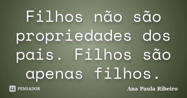 Filhos não são propriedades dos pais. Filhos são apenas filhos.... Frase de Ana Paula Ribeiro.