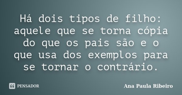 Há dois tipos de filho: aquele que se torna cópia do que os pais são e o que usa dos exemplos para se tornar o contrário.... Frase de Ana Paula Ribeiro.