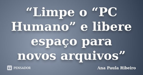 “Limpe o “PC Humano” e libere espaço para novos arquivos”... Frase de Ana Paula Ribeiro.