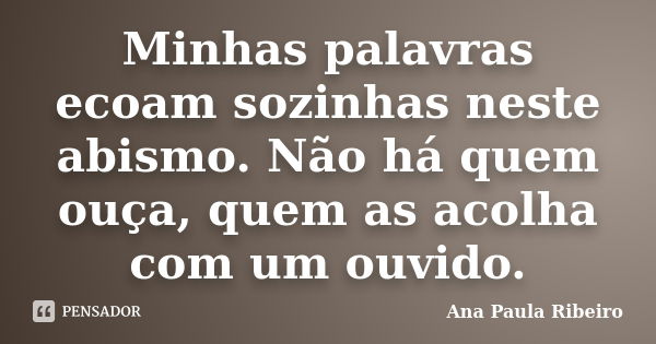 Minhas palavras ecoam sozinhas neste abismo. Não há quem ouça, quem as acolha com um ouvido.... Frase de Ana Paula Ribeiro.