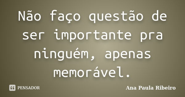 Não faço questão de ser importante pra ninguém, apenas memorável.... Frase de Ana Paula Ribeiro.