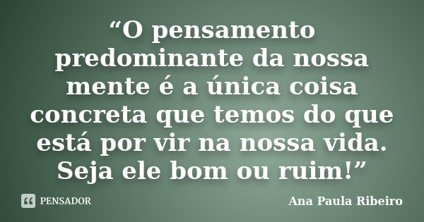 “O pensamento predominante da nossa mente é a única coisa concreta que temos do que está por vir na nossa vida. Seja ele bom ou ruim!”... Frase de Ana Paula Ribeiro.