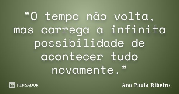 “O tempo não volta, mas carrega a infinita possibilidade de acontecer tudo novamente.”... Frase de Ana Paula Ribeiro.