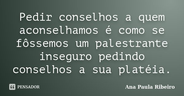 Pedir conselhos a quem aconselhamos é como se fôssemos um palestrante inseguro pedindo conselhos a sua platéia.... Frase de Ana Paula Ribeiro.