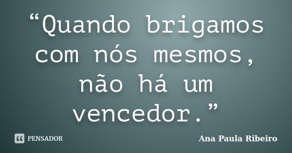 “Quando brigamos com nós mesmos, não há um vencedor.”... Frase de Ana Paula Ribeiro.