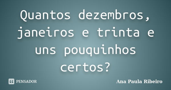 Quantos dezembros, janeiros e trinta e uns pouquinhos certos?... Frase de Ana Paula Ribeiro.