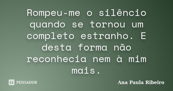 Rompeu-me o silêncio quando se tornou um completo estranho. E desta forma não reconhecia nem à mim mais.... Frase de Ana Paula Ribeiro.