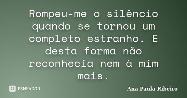 Rompeu-me o silêncio quando se tornou um completo estranho. E desta forma não reconhecia nem à mim mais.... Frase de Ana Paula Ribeiro.