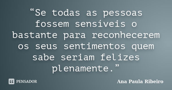 “Se todas as pessoas fossem sensíveis o bastante para reconhecerem os seus sentimentos quem sabe seriam felizes plenamente.”... Frase de Ana Paula Ribeiro.