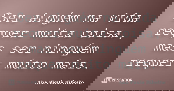 Ser alguém na vida requer muita coisa, mas ser ninguém requer muito mais.... Frase de Ana Paula Ribeiro.