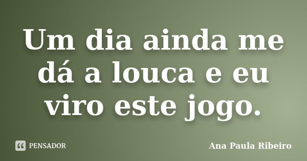 Um dia ainda me dá a louca e eu viro este jogo.... Frase de Ana Paula Ribeiro.