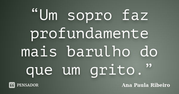 “Um sopro faz profundamente mais barulho do que um grito.”... Frase de Ana Paula Ribeiro.