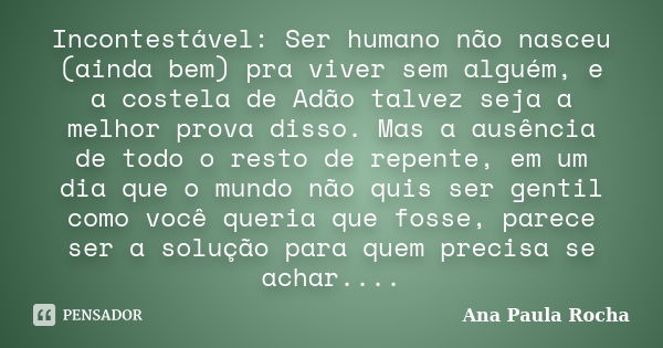 Incontestável: Ser humano não nasceu (ainda bem) pra viver sem alguém, e a costela de Adão talvez seja a melhor prova disso. Mas a ausência de todo o resto de r... Frase de Ana Paula Rocha.