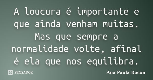 A loucura é importante e que ainda venham muitas. Mas que sempre a normalidade volte, afinal é ela que nos equilibra.... Frase de Ana Paula Rocon.