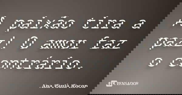 A paixão tira a paz! O amor faz o contrário.... Frase de Ana Paula Rocon.
