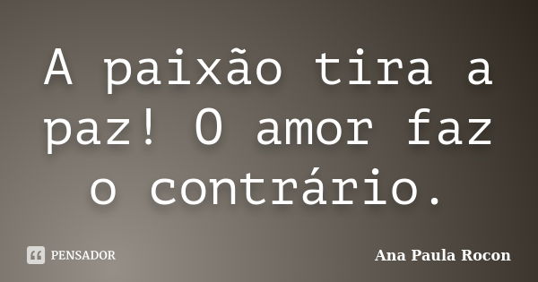 A paixão tira a paz! O amor faz o contrário.... Frase de Ana Paula Rocon.