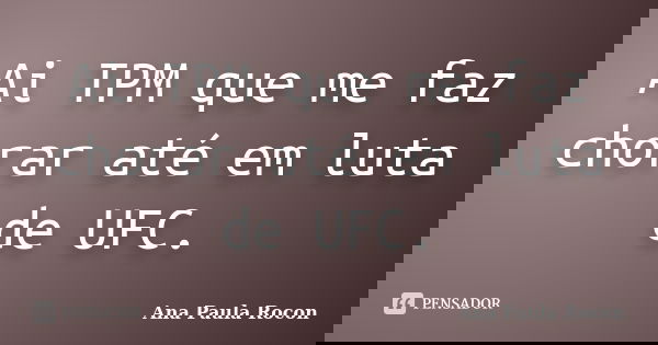 Ai TPM que me faz chorar até em luta de UFC.... Frase de Ana Paula Rocon.