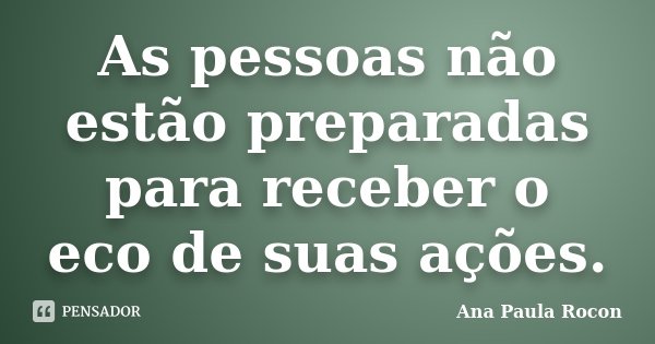 As pessoas não estão preparadas para receber o eco de suas ações.... Frase de Ana Paula Rocon.