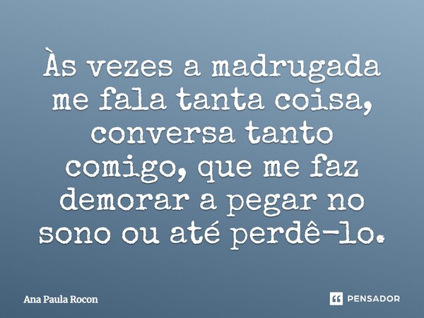 Às vezes a madrugada me fala tanta coisa, conversa tanto comigo, que me faz demorar a pegar no sono ou até perdê-lo.... Frase de Ana Paula Rocon.