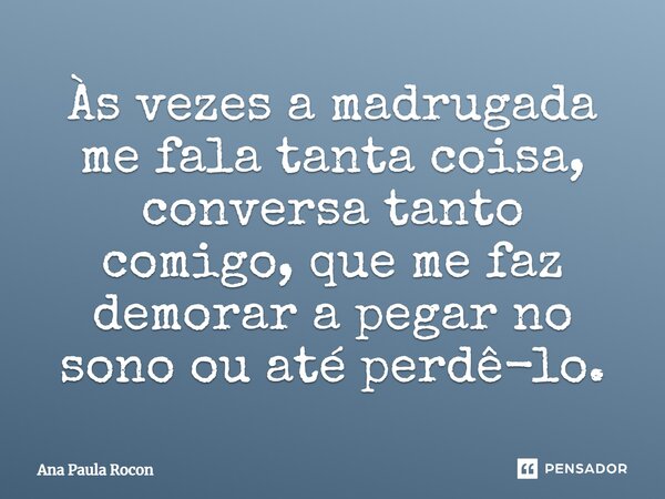 Às vezes a madrugada me fala tanta coisa, conversa tanto comigo, que me faz demorar a pegar no sono ou até perdê-lo.... Frase de Ana Paula Rocon.